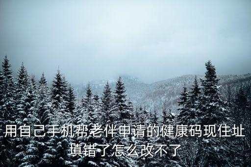 用自己手機幫老伴申請的健康碼現住址填錯了怎么改不了