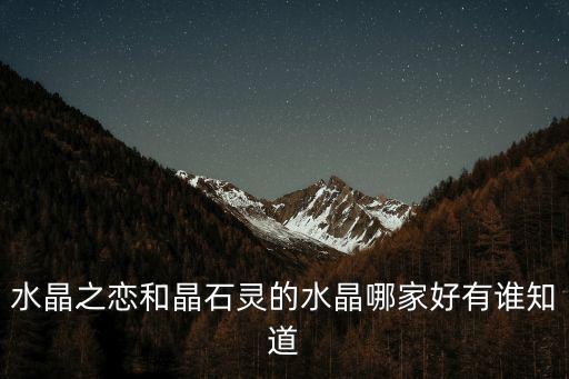 水晶之戀和晶石靈的水晶哪家好有誰知道