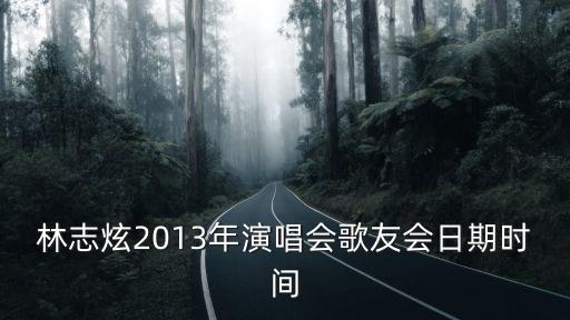 林志炫演唱會(huì)，林志炫2013年演唱會(huì)歌友會(huì)日期時(shí)間