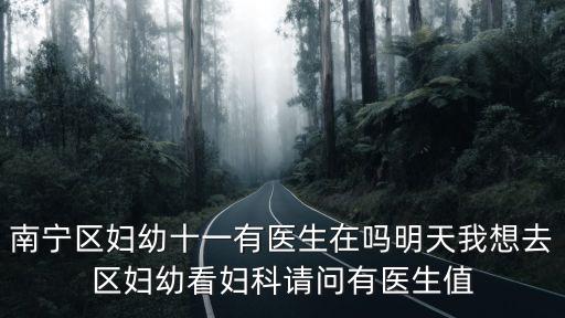 南寧區婦幼十一有醫生在嗎明天我想去區婦幼看婦科請問有醫生值
