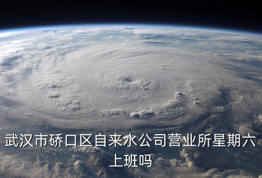 武漢市硚口區(qū)自來水公司營業(yè)所星期六上班嗎