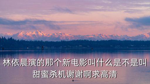 甜蜜殺機，電視劇一線女星林依晨和一線男星蘇有朋的電影甜蜜殺機什么時候上映