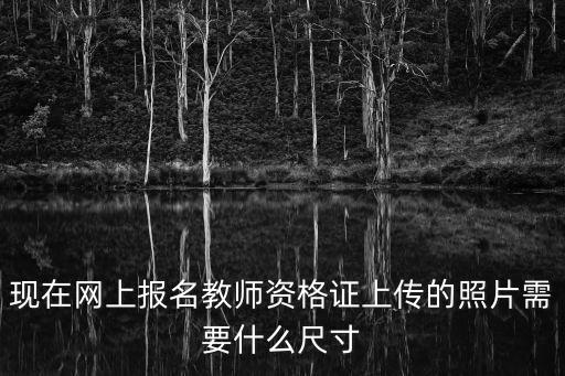 教師資格證報(bào)名照片要求，現(xiàn)在網(wǎng)上報(bào)名教師資格證上傳的照片需要什么尺寸