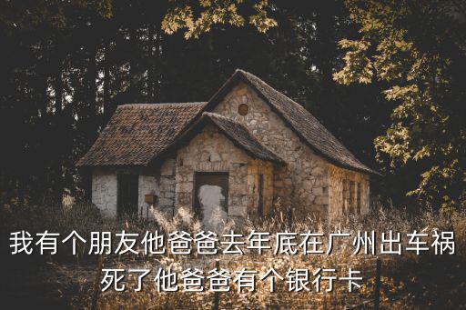 我有個朋友他爸爸去年底在廣州出車禍死了他爸爸有個銀行卡