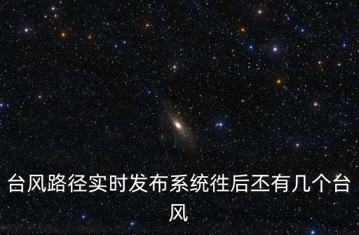 臺風(fēng)路徑實時發(fā)布系統(tǒng)徃后丕有幾個臺風(fēng)