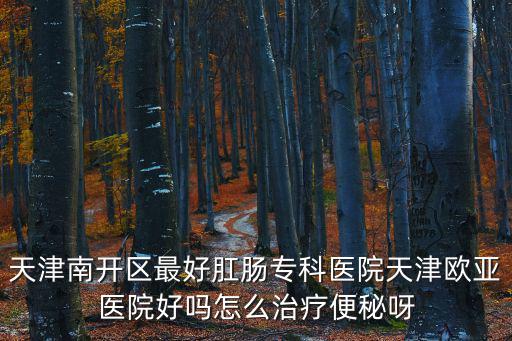 天津南開區最好肛腸專科醫院天津歐亞醫院好嗎怎么治療便秘呀