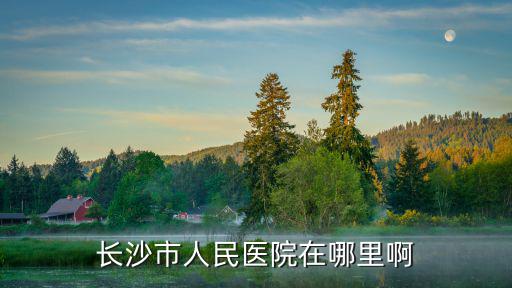 長沙市人民醫(yī)院在哪里啊