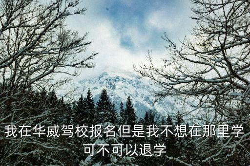 我在華威駕校報名但是我不想在那里學可不可以退學