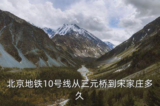 北京十號線，北京地鐵10號線從三元橋到宋家莊多久