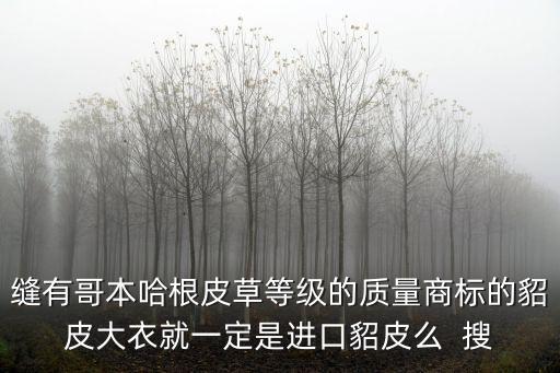 哥本哈根皮草，縫有哥本哈根皮草等級的質量商標的貂皮大衣就一定是進口貂皮么  搜