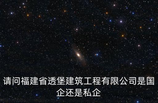 請問福建省透堡建筑工程有限公司是國企還是私企