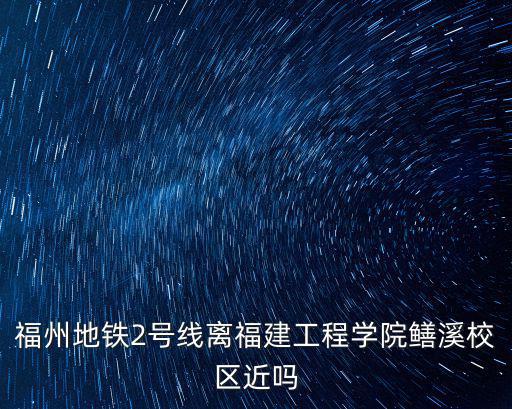 福州地鐵2號線離福建工程學院鱔溪校區近嗎