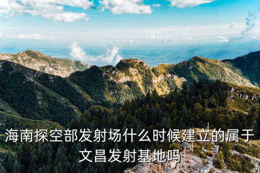 海南文昌航天發射場，文昌航天發射中心在哪在哪個方位