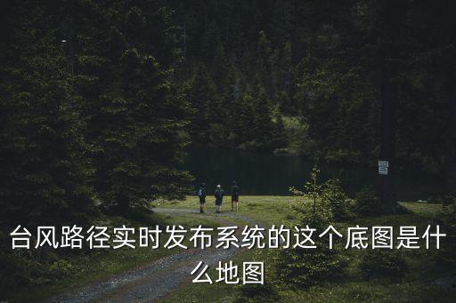 臺風路徑實時發布，臺風路徑實時發布系統的這個底圖是什么地圖