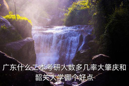 廣東什么二本考研人數(shù)多幾率大肇慶和韶關(guān)大學(xué)哪個(gè)好點(diǎn)