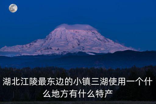湖北江陵最東邊的小鎮三湖使用一個什么地方有什么特產