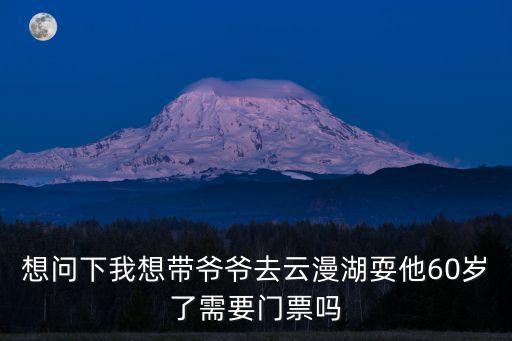 湖漫雅筑，想問下我想帶爺爺去云漫湖耍他60歲了需要門票嗎