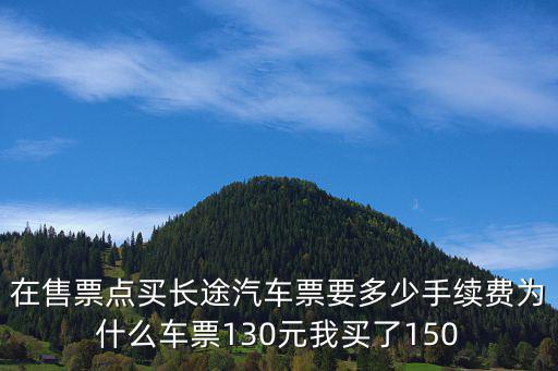 在售票點買長途汽車票要多少手續費為什么車票130元我買了150