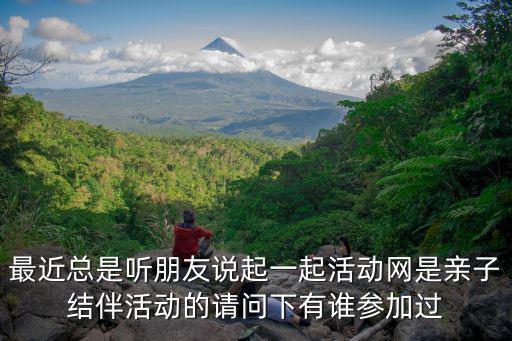 最近總是聽(tīng)朋友說(shuō)起一起活動(dòng)網(wǎng)是親子結(jié)伴活動(dòng)的請(qǐng)問(wèn)下有誰(shuí)參加過(guò)