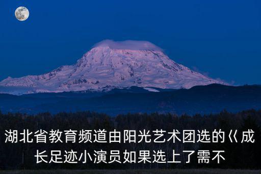 湖北省教育頻道由陽光藝術(shù)團選的巜成長足跡小演員如果選上了需不