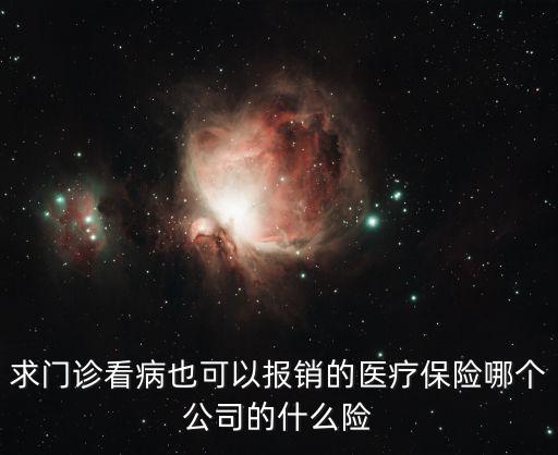門急診醫(yī)療保險，求門診看病也可以報銷的醫(yī)療保險哪個公司的什么險