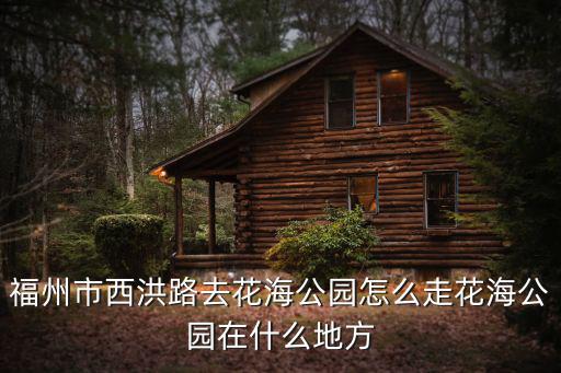 福州市西洪路去花海公園怎么走花海公園在什么地方