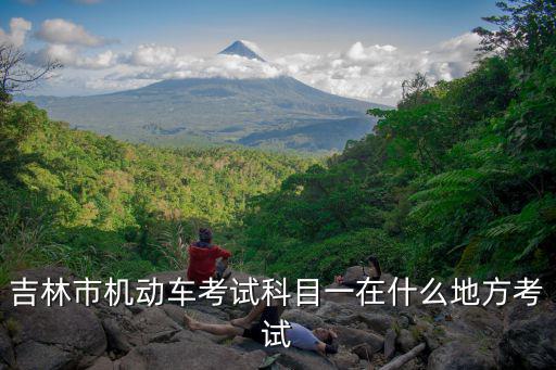 科目一考試地點，吉林市機動車考試科目一在什么地方考試