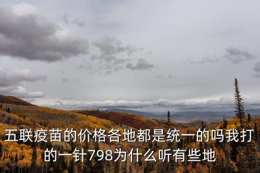 五聯疫苗的價格各地都是統一的嗎我打的一針798為什么聽有些地