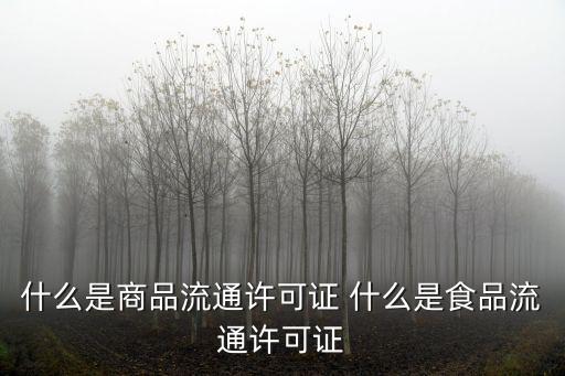 商品流通許可證，銷售什么商品需要商品流通許可證