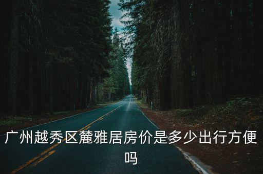 廣州越秀區麓雅居房價是多少出行方便嗎