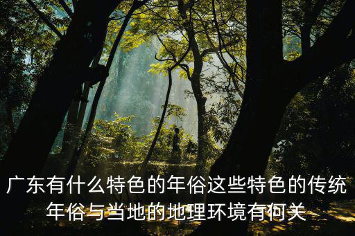 廣東風俗，廣東有什么特色的年俗這些特色的傳統年俗與當地的地理環境有何關