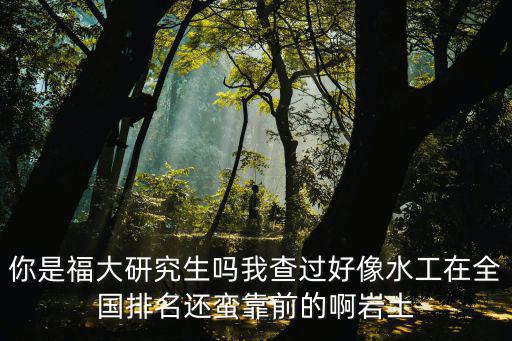 福大研究生，你是福大研究生嗎我查過好像水工在全國排名還蠻靠前的啊巖土