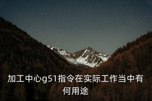加工中心g51指令在實際工作當中有何用途