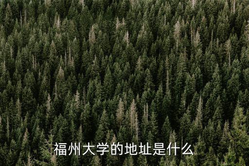 福州大學地址，福州大學的地址是什么