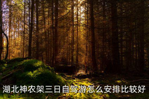湖北神農架三日自駕游怎么安排比較好