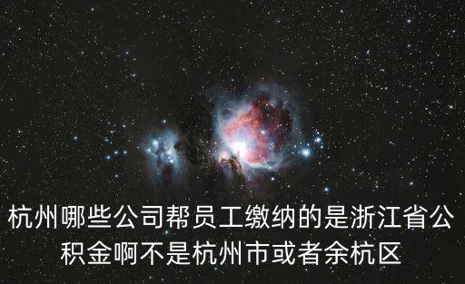 杭州哪些公司幫員工繳納的是浙江省公積金啊不是杭州市或者余杭區(qū)