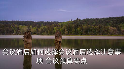 會(huì)議酒店如何選擇會(huì)議酒店選擇注意事項(xiàng) 會(huì)議預(yù)算要點(diǎn)