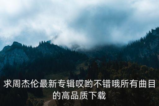 周杰倫新專輯下載，求周杰倫最新專輯哎喲不錯(cuò)哦所有曲目的高品質(zhì)下載