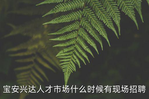 寶安興達人才市場什么時候有現場招聘