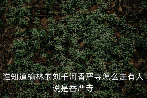 誰知道榆林的劉千河香嚴寺怎么走有人說是香嚴寺