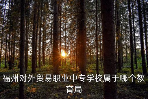 福州對(duì)外貿(mào)易職業(yè)中專學(xué)校屬于哪個(gè)教育局