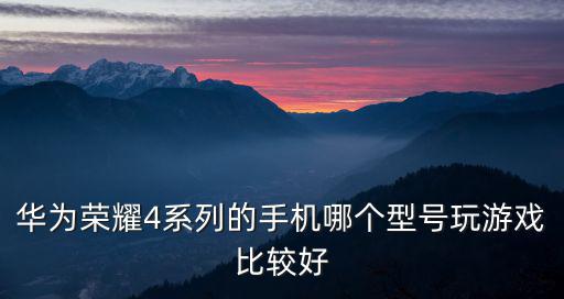 華為榮耀4系列的手機哪個型號玩游戲比較好