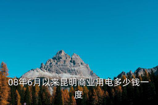 08年6月以來(lái)昆明商業(yè)用電多少錢(qián)一度