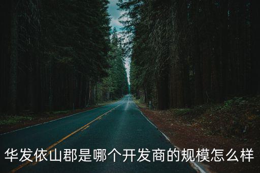 華發(fā)依山郡是哪個開發(fā)商的規(guī)模怎么樣