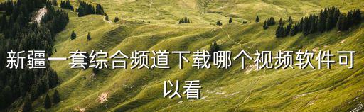 新疆一套綜合頻道下載哪個(gè)視頻軟件可以看