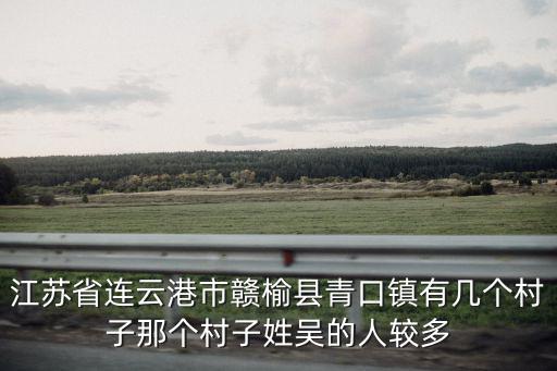 江蘇省連云港市贛榆縣青口鎮(zhèn)有幾個(gè)村子那個(gè)村子姓吳的人較多