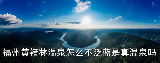福州黃褚林溫泉怎么不泛藍是真溫泉嗎