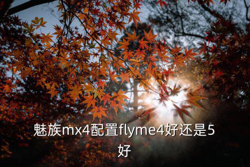 魅族mx4配置flyme4好還是5好