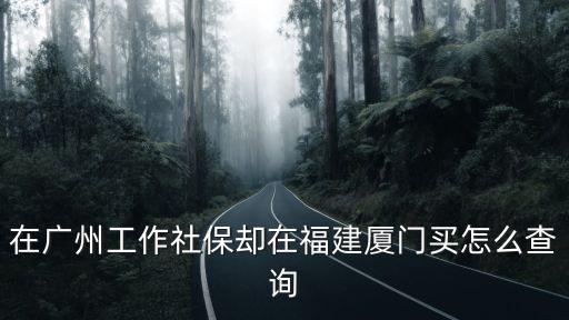 在廣州工作社保卻在福建廈門買怎么查詢