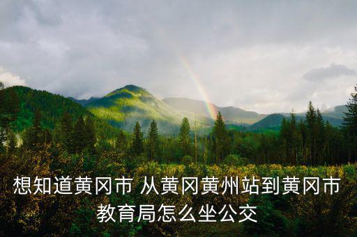 黃州區教育局，想知道黃岡市 從黃岡黃州站到黃岡市教育局怎么坐公交